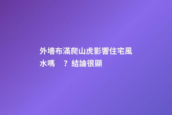 外墻布滿爬山虎影響住宅風水嗎？結論很顯